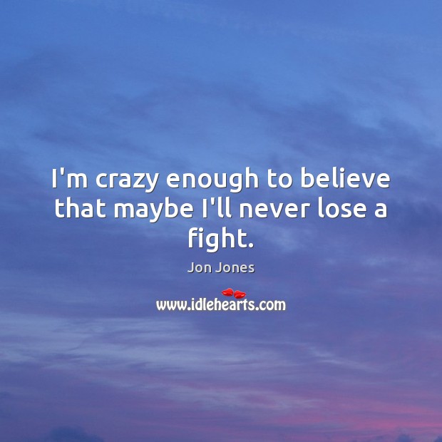 I’m crazy enough to believe that maybe I’ll never lose a fight. Jon Jones Picture Quote