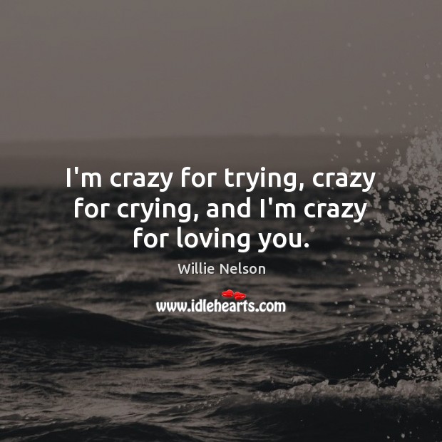 I’m crazy for trying, crazy for crying, and I’m crazy for loving you. Image