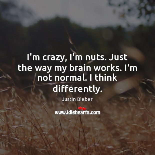 I’m crazy, I’m nuts. Just the way my brain works. I’m not normal. I think differently. Justin Bieber Picture Quote