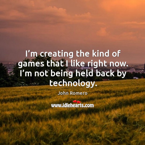I’m creating the kind of games that I like right now. I’m not being held back by technology. John Romero Picture Quote