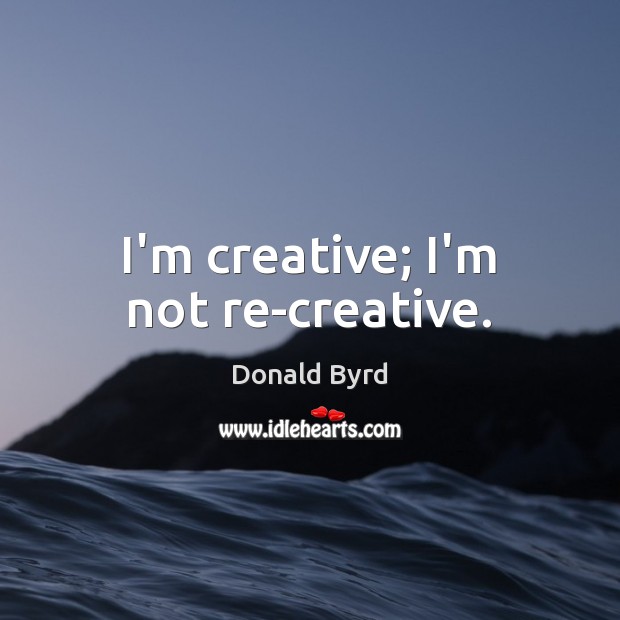 I’m creative; I’m not re-creative. Donald Byrd Picture Quote