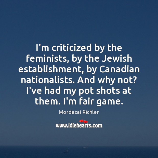 I’m criticized by the feminists, by the Jewish establishment, by Canadian nationalists. Mordecai Richler Picture Quote
