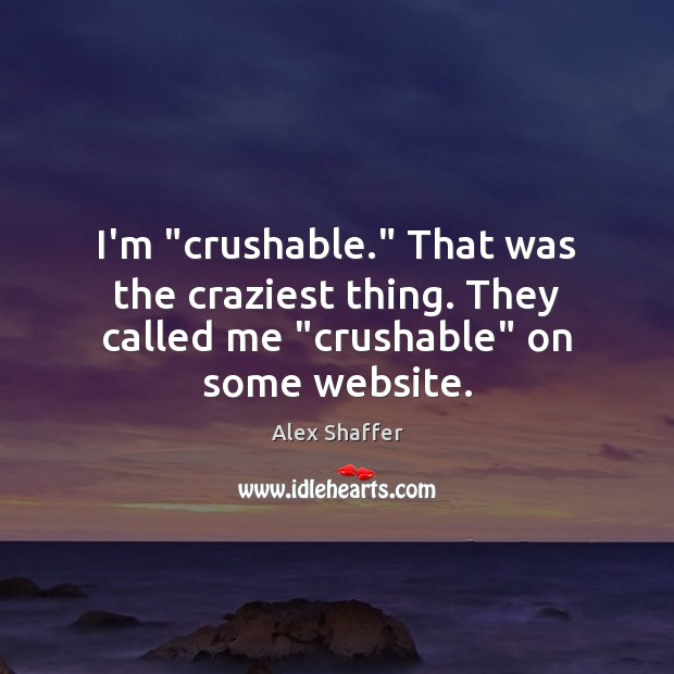 I’m “crushable.” That was the craziest thing. They called me “crushable” on some website. 