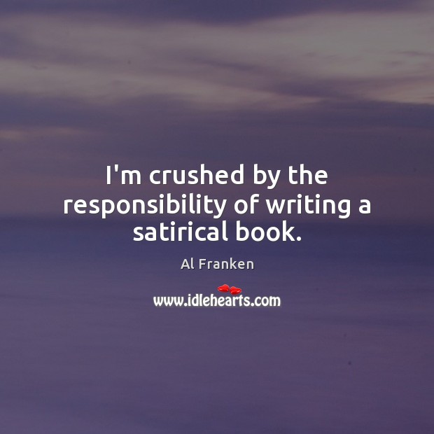 I’m crushed by the responsibility of writing a satirical book. Al Franken Picture Quote