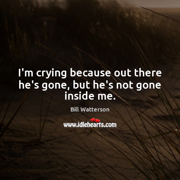 I’m crying because out there he’s gone, but he’s not gone inside me. Bill Watterson Picture Quote