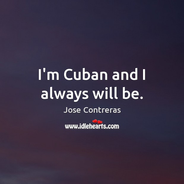I’m Cuban and I always will be. Jose Contreras Picture Quote