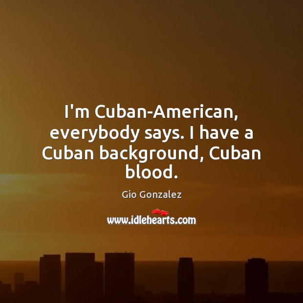 I’m Cuban-American, everybody says. I have a Cuban background, Cuban blood. Image