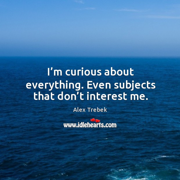 I’m curious about everything. Even subjects that don’t interest me. Alex Trebek Picture Quote