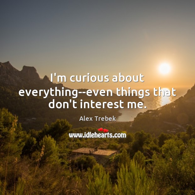 I’m curious about everything–even things that don’t interest me. Alex Trebek Picture Quote