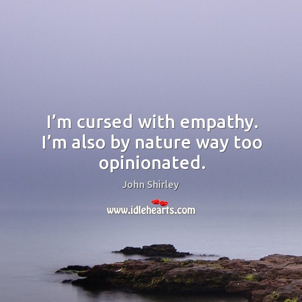 I’m cursed with empathy. I’m also by nature way too opinionated. Image
