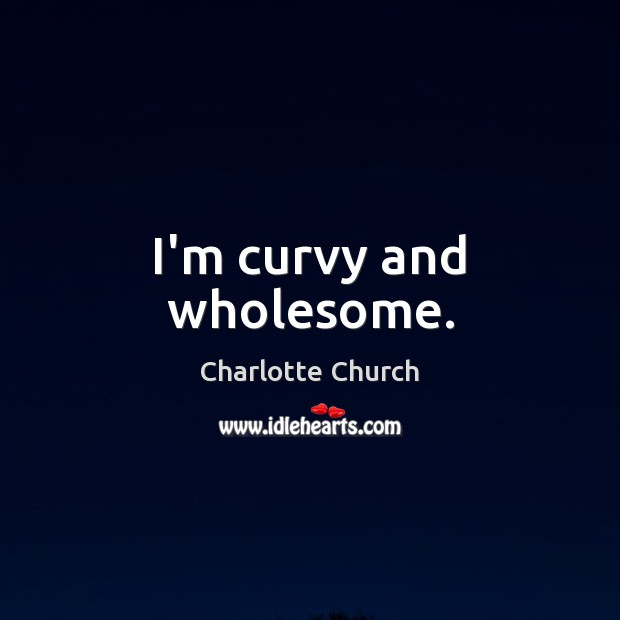 I’m curvy and wholesome. Charlotte Church Picture Quote