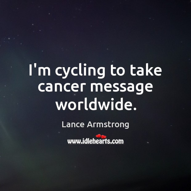 I’m cycling to take cancer message worldwide. Lance Armstrong Picture Quote