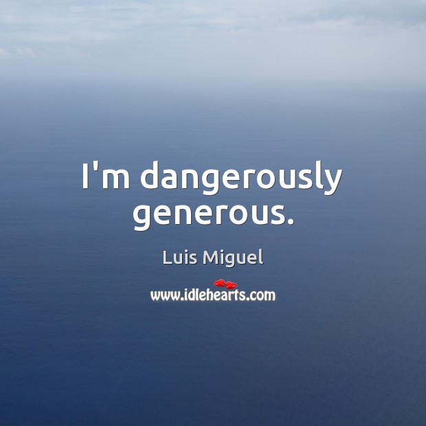 I’m dangerously generous. Luis Miguel Picture Quote