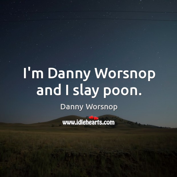 I’m Danny Worsnop and I slay poon. Danny Worsnop Picture Quote
