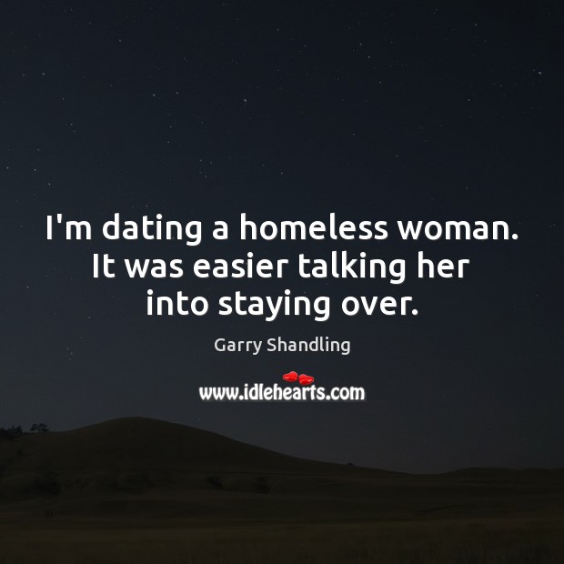I’m dating a homeless woman. It was easier talking her into staying over. Garry Shandling Picture Quote