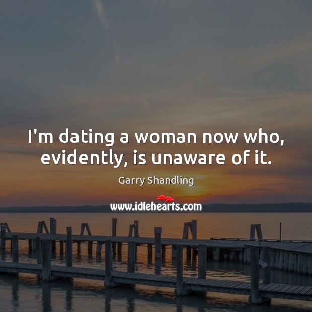 I’m dating a woman now who, evidently, is unaware of it. Garry Shandling Picture Quote