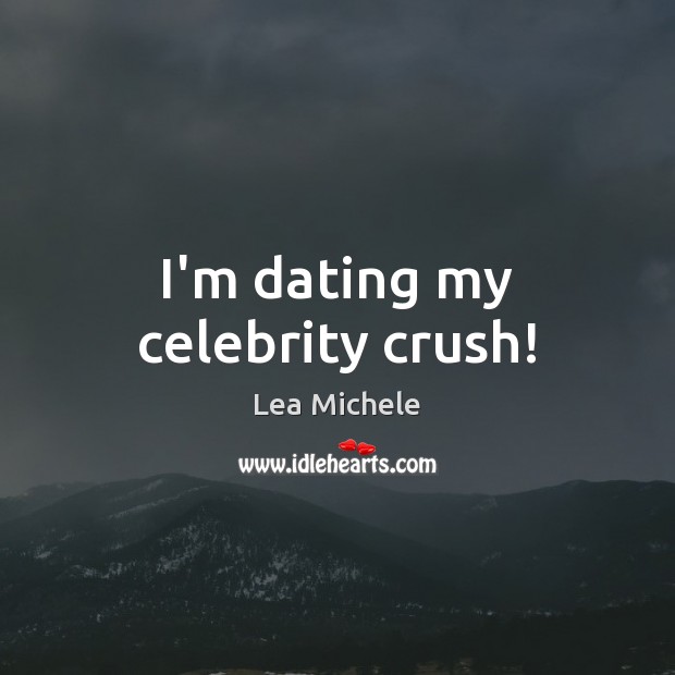 I’m dating my celebrity crush! Lea Michele Picture Quote