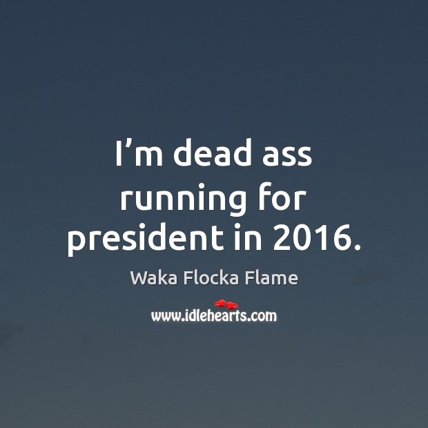 I’m dead ass running for president in 2016. Waka Flocka Flame Picture Quote