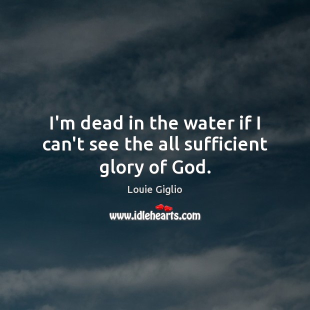 I’m dead in the water if I can’t see the all sufficient glory of God. Louie Giglio Picture Quote