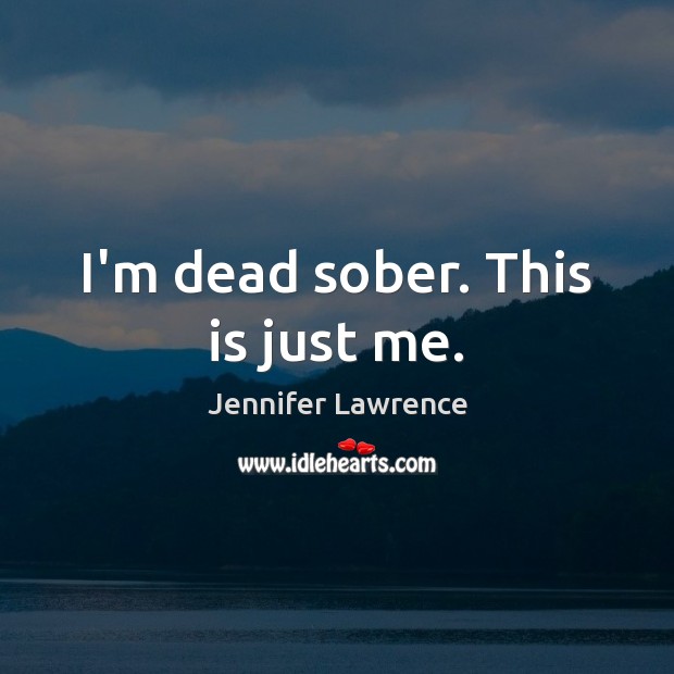 I’m dead sober. This is just me. Jennifer Lawrence Picture Quote