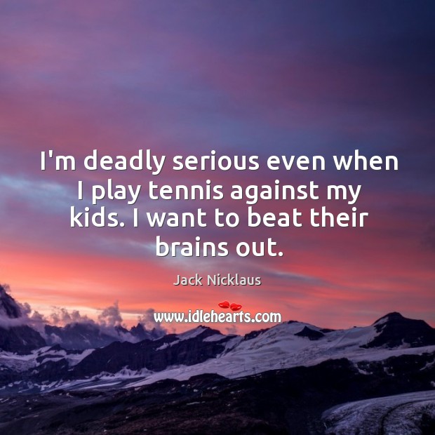 I’m deadly serious even when I play tennis against my kids. I Jack Nicklaus Picture Quote