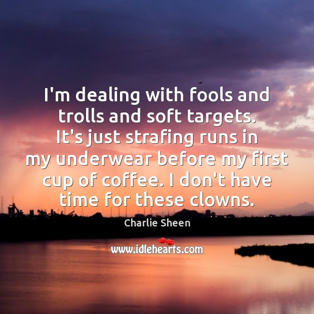I’m dealing with fools and trolls and soft targets. It’s just strafing Charlie Sheen Picture Quote