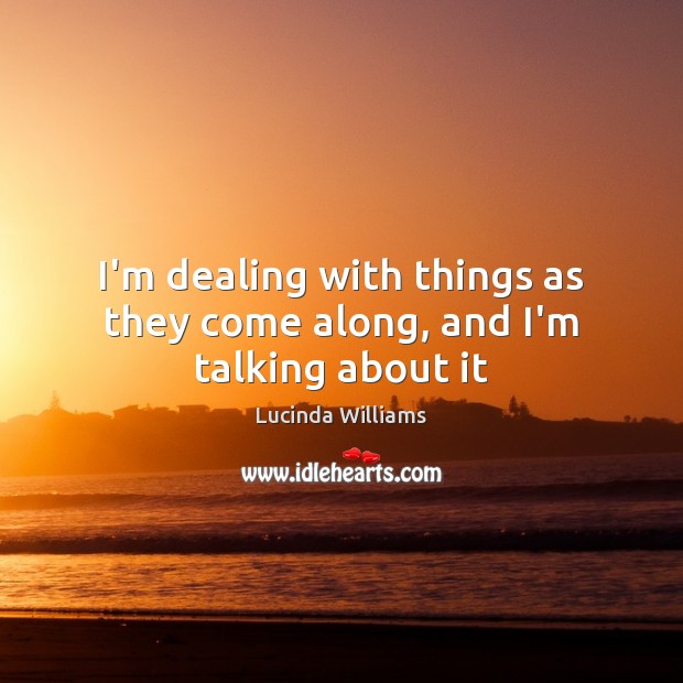 I’m dealing with things as they come along, and I’m talking about it Lucinda Williams Picture Quote