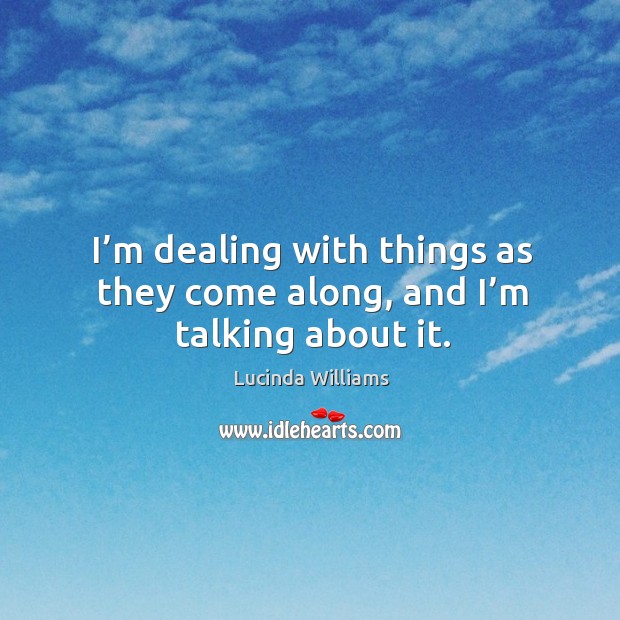I’m dealing with things as they come along, and I’m talking about it. Lucinda Williams Picture Quote