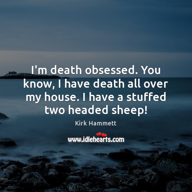 I’m death obsessed. You know, I have death all over my house. Image