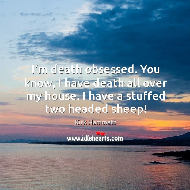 I’m death obsessed. You know, I have death all over my house. I have a stuffed two headed sheep! Kirk Hammett Picture Quote