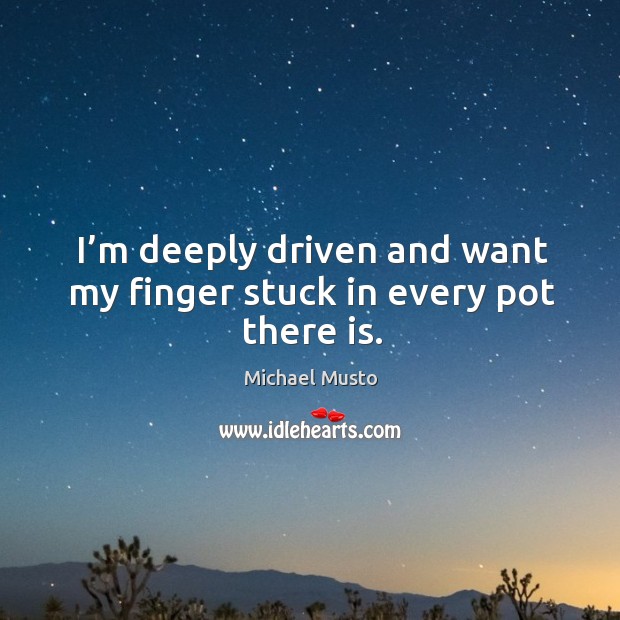 I’m deeply driven and want my finger stuck in every pot there is. Michael Musto Picture Quote