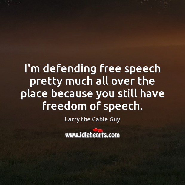 I’m defending free speech pretty much all over the place because you Larry the Cable Guy Picture Quote