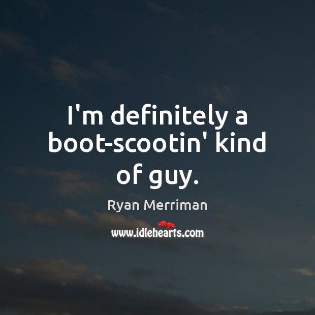 I’m definitely a boot-scootin’ kind of guy. Ryan Merriman Picture Quote