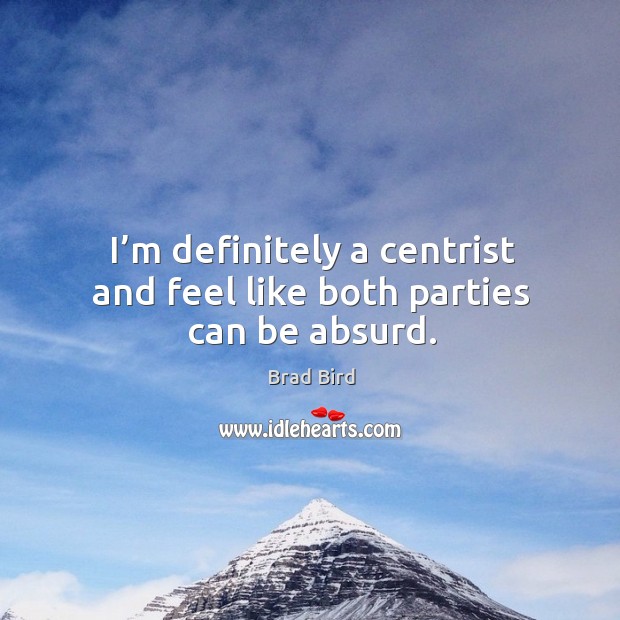 I’m definitely a centrist and feel like both parties can be absurd. Brad Bird Picture Quote
