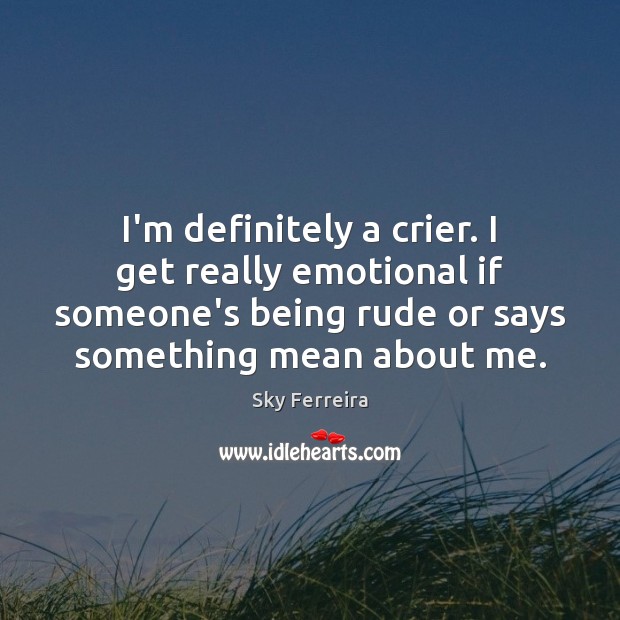 I’m definitely a crier. I get really emotional if someone’s being rude Image