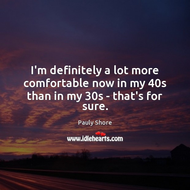 I’m definitely a lot more comfortable now in my 40s than in my 30s – that’s for sure. Pauly Shore Picture Quote