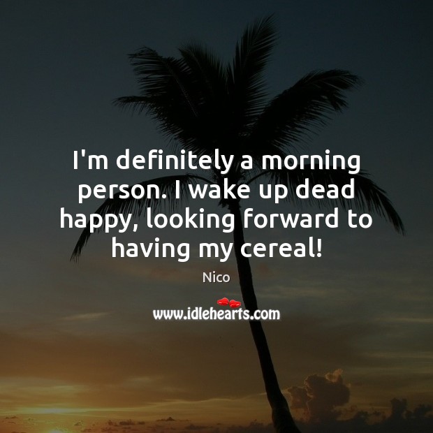 I’m definitely a morning person. I wake up dead happy, looking forward Image
