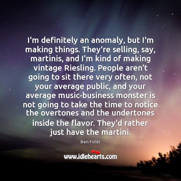 I’m definitely an anomaly, but I’m making things. They’re selling, say, martinis, Ben Folds Picture Quote