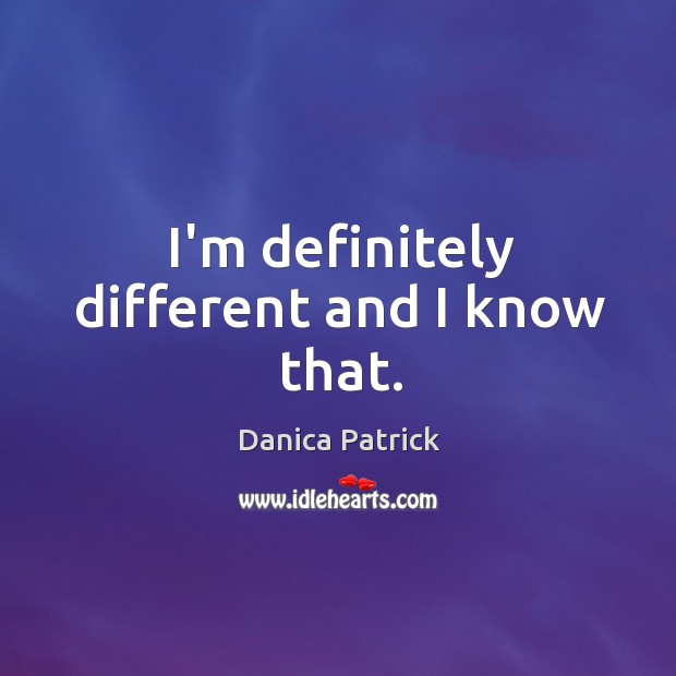 I’m definitely different and I know that. Danica Patrick Picture Quote