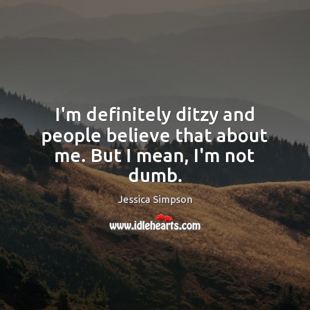 I’m definitely ditzy and people believe that about me. But I mean, I’m not dumb. Jessica Simpson Picture Quote