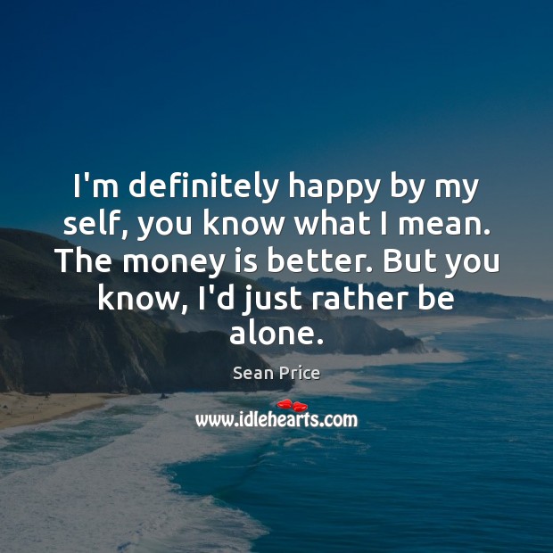 I’m definitely happy by my self, you know what I mean. The Money Quotes Image