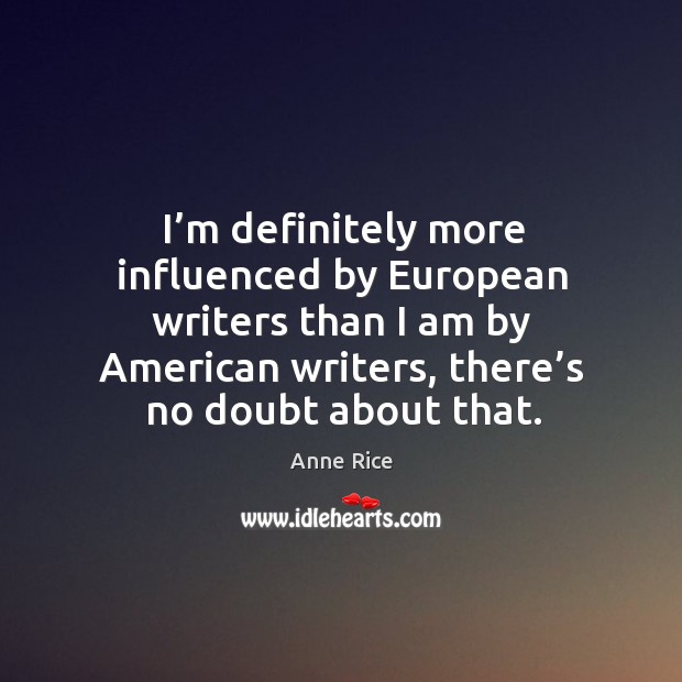 I’m definitely more influenced by european writers than I am by american writers, there’s no doubt about that. Anne Rice Picture Quote