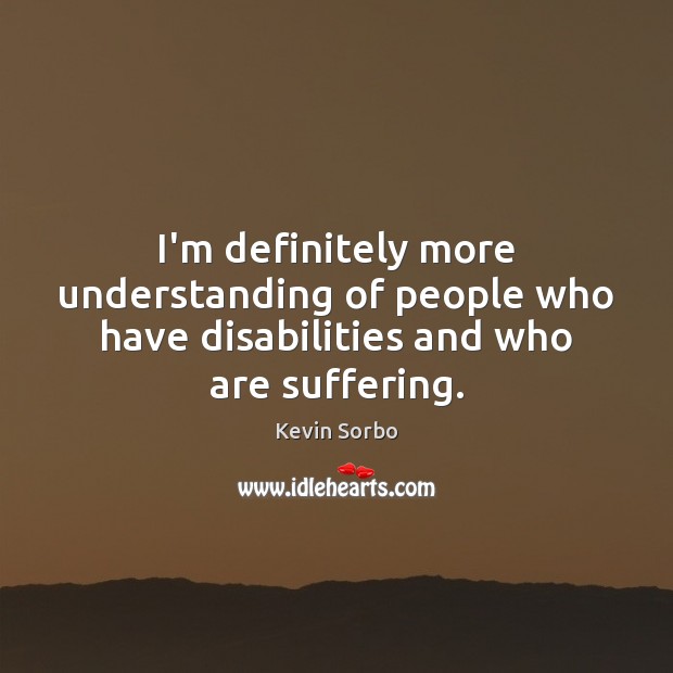 I’m definitely more understanding of people who have disabilities and who are suffering. Kevin Sorbo Picture Quote