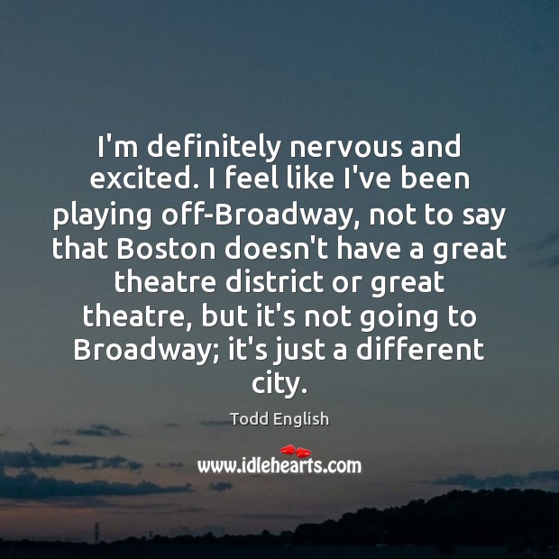 I’m definitely nervous and excited. I feel like I’ve been playing off-Broadway, Todd English Picture Quote