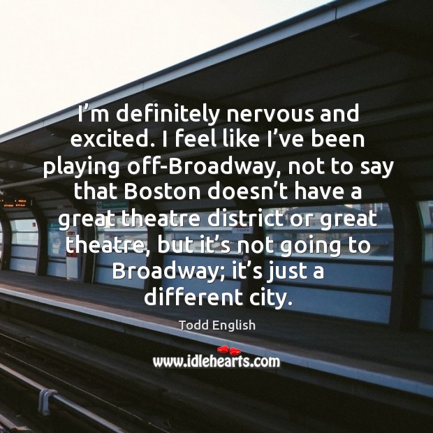 I’m definitely nervous and excited. I feel like I’ve been playing off-broadway Todd English Picture Quote