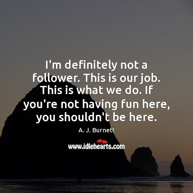 I’m definitely not a follower. This is our job. This is what A. J. Burnett Picture Quote