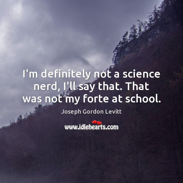 I’m definitely not a science nerd, I’ll say that. That was not my forte at school. Image