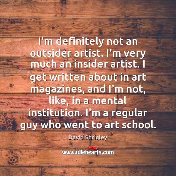 I’m definitely not an outsider artist. I’m very much an insider artist. David Shrigley Picture Quote