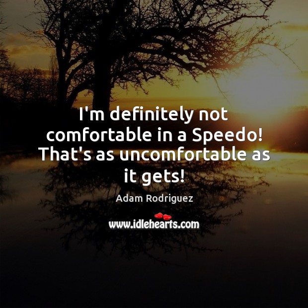 I’m definitely not comfortable in a Speedo! That’s as uncomfortable as it gets! Adam Rodriguez Picture Quote