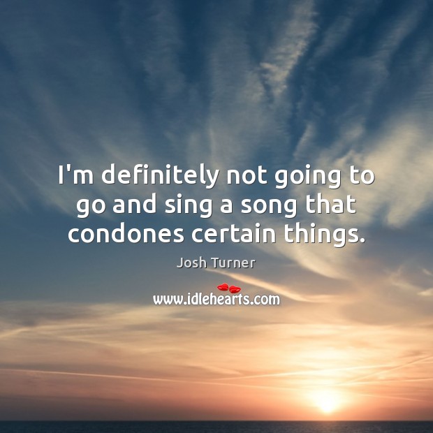 I’m definitely not going to go and sing a song that condones certain things. Josh Turner Picture Quote